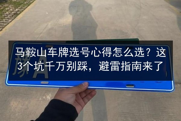 马鞍山车牌选号心得怎么选?这3个坑千万别踩,避雷指南来了 第3张 马鞍山车牌选号心得怎么选?这3个坑千万别踩,避雷指南来了 第3张