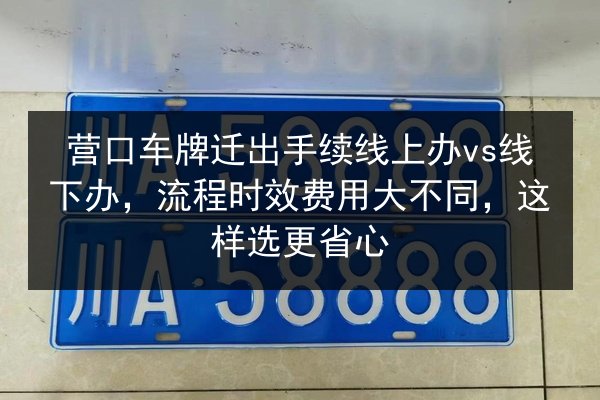 营口车牌迁出手续线上办vs线下办，流程时效费用大不同，这样选更省心 第2张