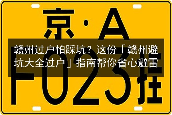 赣州过户怕踩坑？这份「赣州避坑大全过户」指南帮你省心避雷