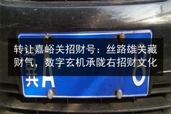 转让嘉峪关招财号：丝路雄关藏财气，数字玄机承陇右招财文化 第2张