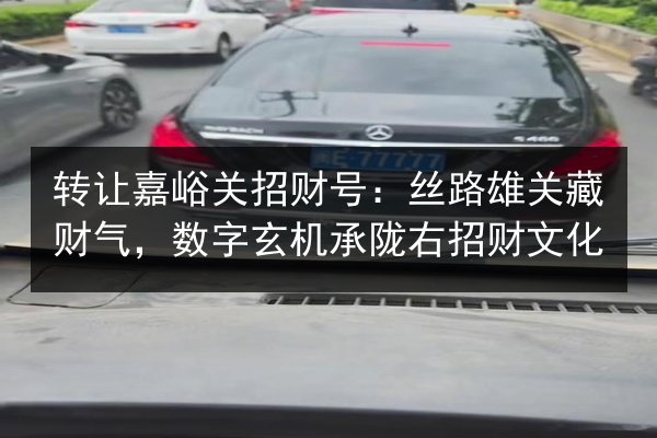 转让嘉峪关招财号：丝路雄关藏财气，数字玄机承陇右招财文化 第3张