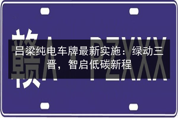 吕梁纯电车牌最新实施：绿动三晋，智启低碳新程 第2张
