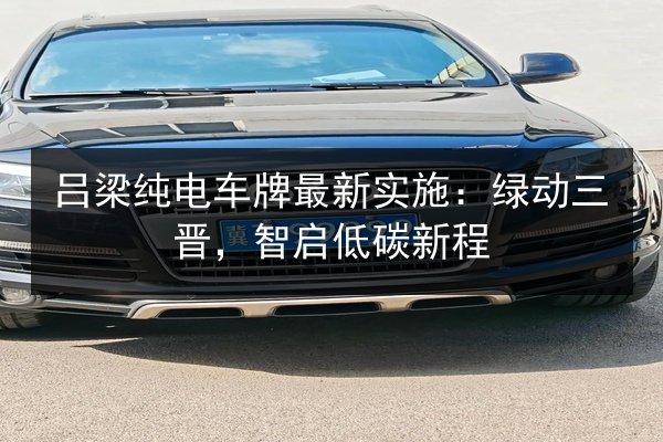 吕梁纯电车牌最新实施：绿动三晋，智启低碳新程 第3张