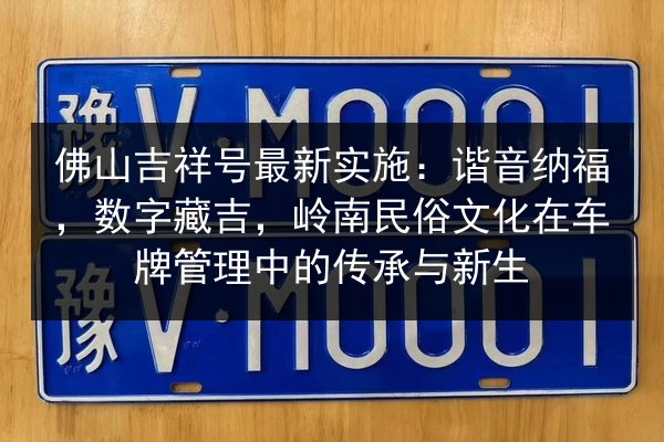 佛山吉祥号最新实施：谐音纳福，数字藏吉，岭南民俗文化在车牌管理中的传承与新生