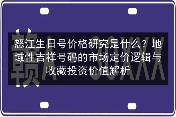 怒江生日号价格研究是什么?地域性吉祥号码的市场定价逻辑与收藏投资价值解析 第2张 怒江生日号价格研究是什么?地域性吉祥号码的市场定价逻辑与收藏投资价值解析 第2张