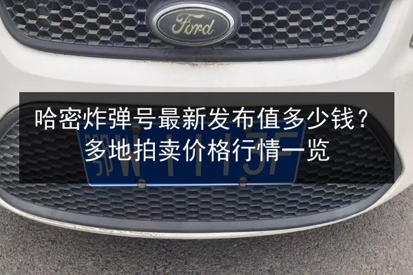 哈密炸弹号最新发布值多少钱?多地拍卖价格行情一览 第2张 哈密炸弹号最新发布值多少钱?多地拍卖价格行情一览 第2张