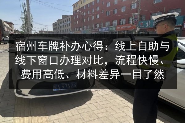宿州车牌补办心得：线上自助与线下窗口办理对比，流程快慢、费用高低、材料差异一目了然