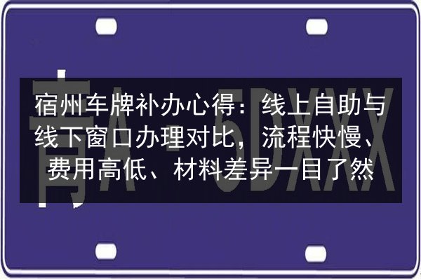 宿州车牌补办心得：线上自助与线下窗口办理对比，流程快慢、费用高低、材料差异一目了然 第2张