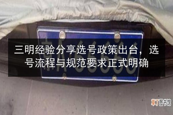 三明经验分享选号政策出台,选号流程与规范要求正式明确 第3张 三明经验分享选号政策出台,选号流程与规范要求正式明确 第3张