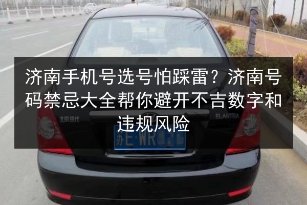 济南手机号选号怕踩雷？济南号码禁忌大全帮你避开不吉数字和违规风险