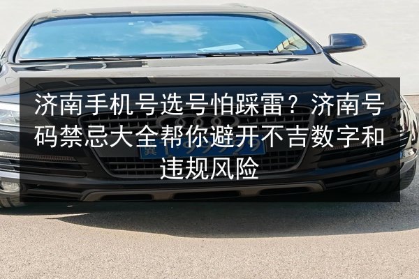 济南手机号选号怕踩雷?济南号码禁忌大全帮你避开不吉数字和违规风险 第2张 济南手机号选号怕踩雷?济南号码禁忌大全帮你避开不吉数字和违规风险 第2张