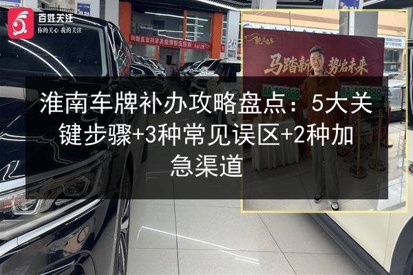 淮南车牌补办攻略盘点:5大关键步骤+3种常见误区+2种加急渠道 第1张 淮南车牌补办攻略盘点:5大关键步骤+3种常见误区+2种加急渠道 第1张
