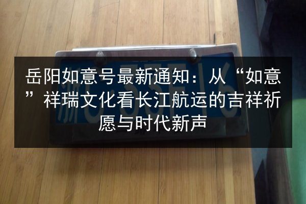 岳阳如意号最新通知：从“如意”祥瑞文化看长江航运的吉祥祈愿与时代新声 第2张