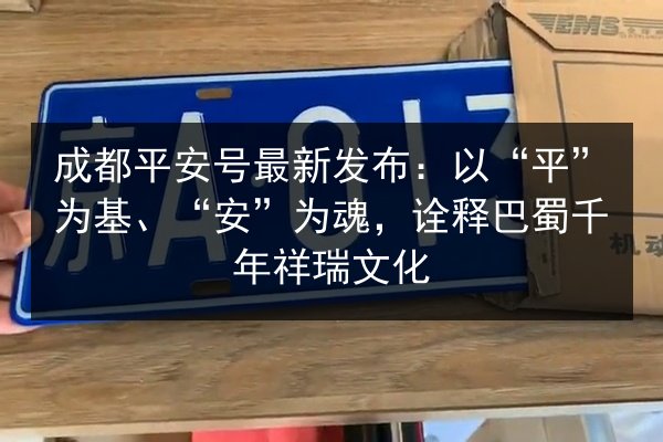 成都平安号最新发布：以“平”为基、“安”为魂，诠释巴蜀千年祥瑞文化