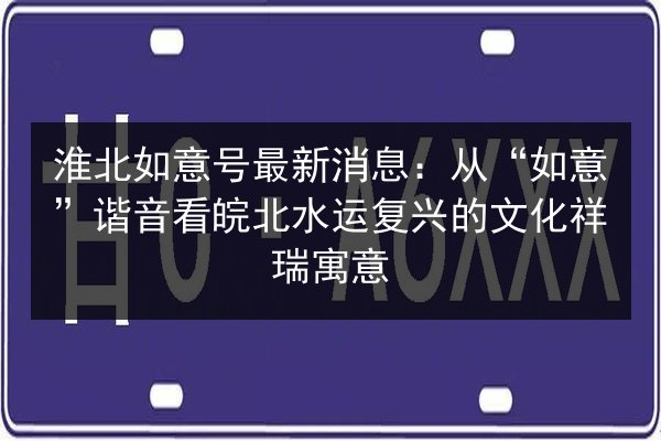 淮北如意号最新消息：从“如意”谐音看皖北水运复兴的文化祥瑞寓意