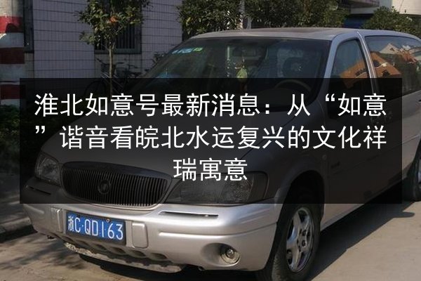 淮北如意号最新消息:从“如意”谐音看皖北水运复兴的文化祥瑞寓意 第2张 淮北如意号最新消息:从“如意”谐音看皖北水运复兴的文化祥瑞寓意 第2张