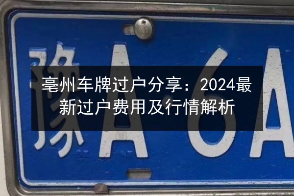 亳州车牌过户分享：2024最新过户费用及行情解析