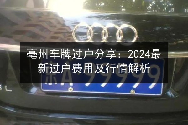 亳州车牌过户分享:2024最新过户费用及行情解析 第2张 亳州车牌过户分享:2024最新过户费用及行情解析 第2张