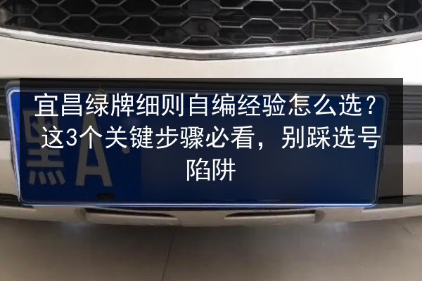 宜昌绿牌细则自编经验怎么选？这3个关键步骤必看，别踩选号陷阱