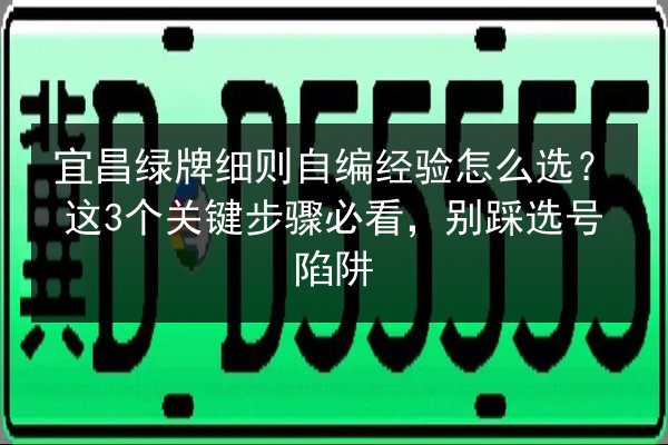 宜昌绿牌细则自编经验怎么选?这3个关键步骤必看,别踩选号陷阱 第3张 宜昌绿牌细则自编经验怎么选?这3个关键步骤必看,别踩选号陷阱 第3张