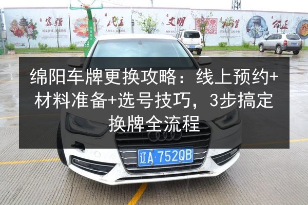 绵阳车牌更换攻略：线上预约+材料准备+选号技巧，3步搞定换牌全流程 第2张