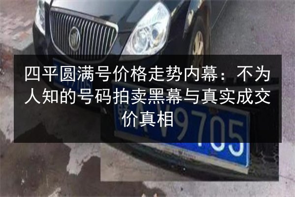 四平圆满号价格走势内幕:不为人知的号码拍卖黑幕与真实成交价真相 第3张 四平圆满号价格走势内幕:不为人知的号码拍卖黑幕与真实成交价真相 第3张