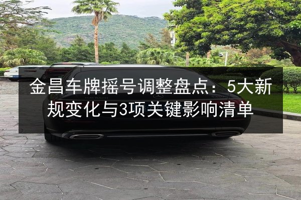 金昌车牌摇号调整盘点:5大新规变化与3项关键影响清单 第2张 金昌车牌摇号调整盘点:5大新规变化与3项关键影响清单 第2张