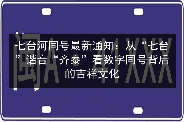 七台河同号最新通知：从“七台”谐音“齐泰”看数字同号背后的吉祥文化 第2张