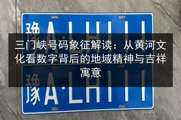 三门峡号码象征解读：从黄河文化看数字背后的地域精神与吉祥寓意