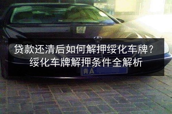 贷款还清后如何解押绥化车牌？绥化车牌解押条件全解析