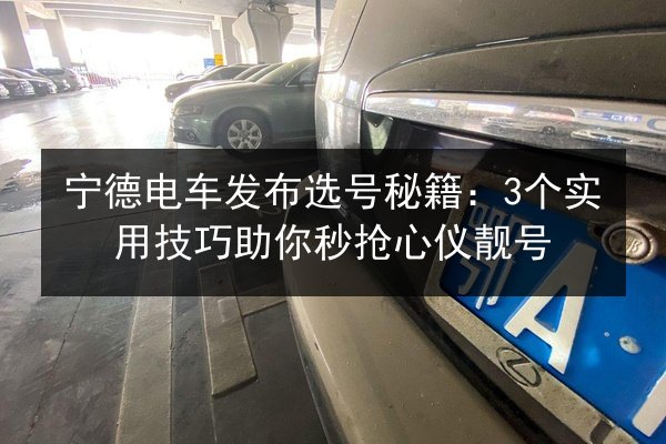 宁德电车发布选号秘籍：3个实用技巧助你秒抢心仪靓号