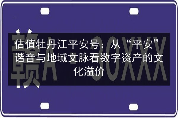估值牡丹江平安号：从“平安”谐音与地域文脉看数字资产的文化溢价 第2张