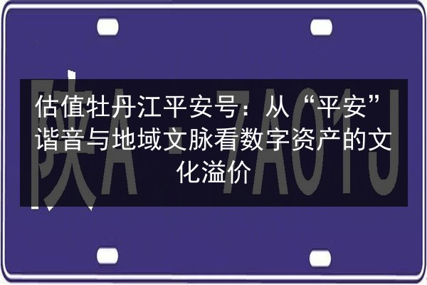 估值牡丹江平安号：从“平安”谐音与地域文脉看数字资产的文化溢价 第3张