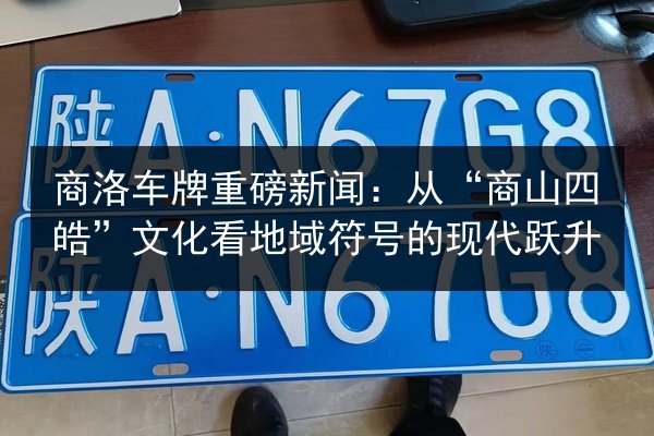 商洛车牌重磅新闻：从“商山四皓”文化看地域符号的现代跃升