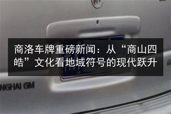 商洛车牌重磅新闻：从“商山四皓”文化看地域符号的现代跃升 第2张