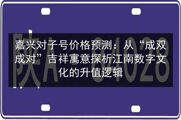 嘉兴对子号价格预测:从“成双成对”吉祥寓意探析江南数字文化的升值逻辑 第3张 嘉兴对子号价格预测:从“成双成对”吉祥寓意探析江南数字文化的升值逻辑 第3张