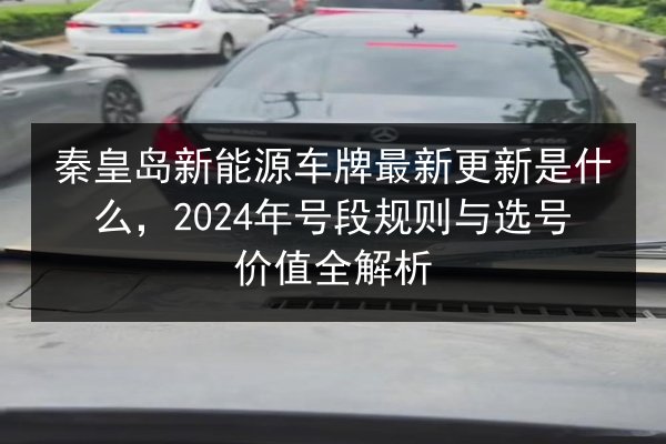 秦皇岛新能源车牌最新更新是什么，2024年号段规则与选号价值全解析