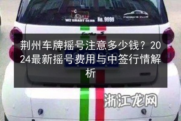 荆州车牌摇号注意多少钱？2024最新摇号费用与中签行情解析 第2张