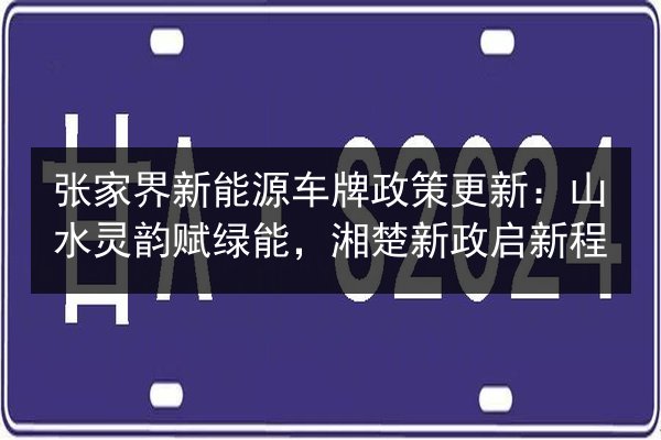 张家界新能源车牌政策更新：山水灵韵赋绿能，湘楚新政启新程