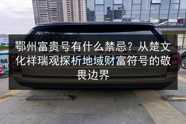 鄂州富贵号有什么禁忌？从楚文化祥瑞观探析地域财富符号的敬畏边界