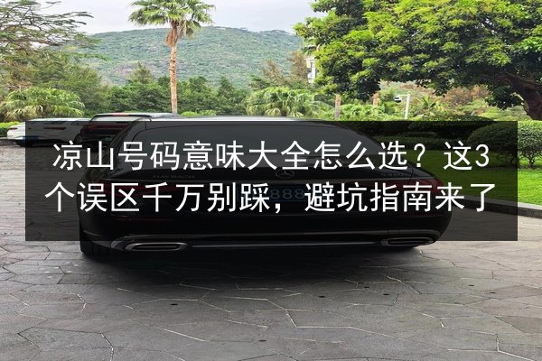 凉山号码意味大全怎么选？这3个误区千万别踩，避坑指南来了