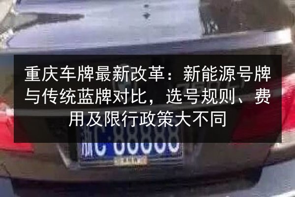 重庆车牌最新改革:新能源号牌与传统蓝牌对比,选号规则、费用及限行政策大不同 第2张 重庆车牌最新改革:新能源号牌与传统蓝牌对比,选号规则、费用及限行政策大不同 第2张