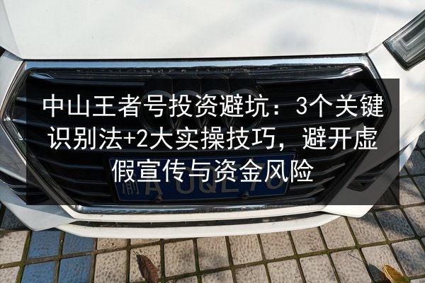 中山王者号投资避坑：3个关键识别法+2大实操技巧，避开虚假宣传与资金风险 第2张