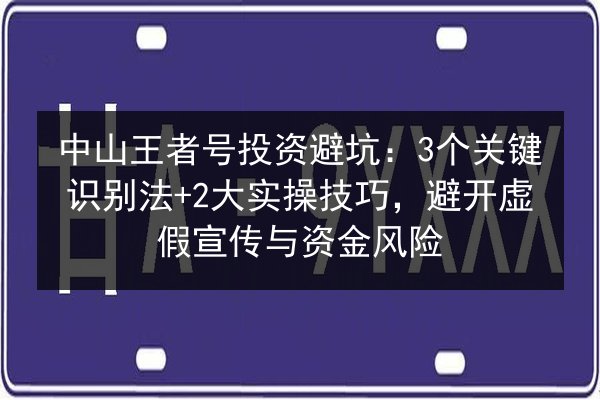 中山王者号投资避坑：3个关键识别法+2大实操技巧，避开虚假宣传与资金风险 第3张