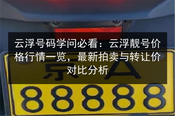 云浮号码学问必看：云浮靓号价格行情一览，最新拍卖与转让价对比分析