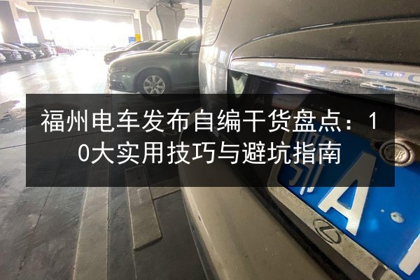 福州电车发布自编干货盘点：10大实用技巧与避坑指南 第3张
