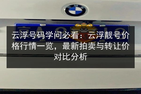 云浮号码学问必看:云浮靓号价格行情一览,最新拍卖与转让价对比分析 第3张 云浮号码学问必看:云浮靓号价格行情一览,最新拍卖与转让价对比分析 第3张