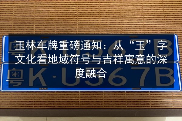 玉林车牌重磅通知:从“玉”字文化看地域符号与吉祥寓意的深度融合 第3张 玉林车牌重磅通知:从“玉”字文化看地域符号与吉祥寓意的深度融合 第3张