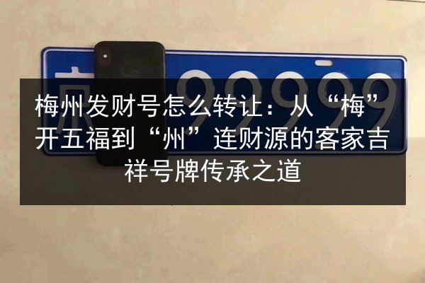 梅州发财号怎么转让:从“梅”开五福到“州”连财源的客家吉祥号牌传承之道 第3张 梅州发财号怎么转让:从“梅”开五福到“州”连财源的客家吉祥号牌传承之道 第3张