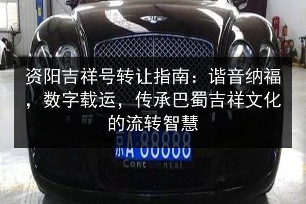 资阳吉祥号转让指南：谐音纳福，数字载运，传承巴蜀吉祥文化的流转智慧